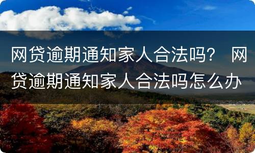 网贷逾期通知家人合法吗？ 网贷逾期通知家人合法吗怎么办