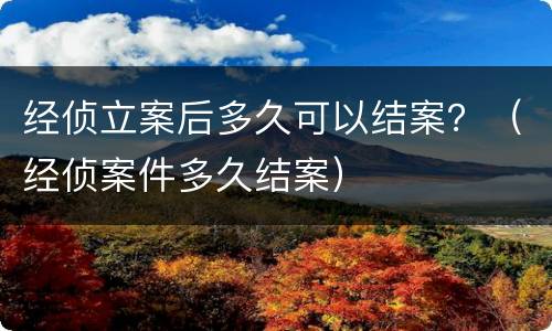 经侦立案后多久可以结案？（经侦案件多久结案）