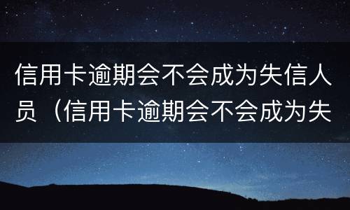 信用卡逾期会不会成为失信人员（信用卡逾期会不会成为失信人员名单）
