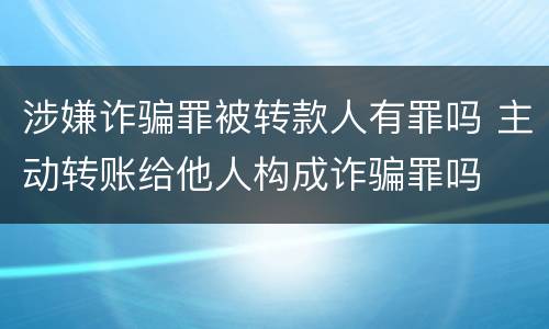涉嫌诈骗罪被转款人有罪吗 主动转账给他人构成诈骗罪吗
