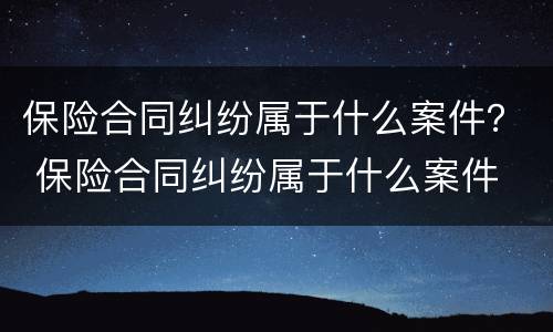 保险合同纠纷属于什么案件？ 保险合同纠纷属于什么案件
