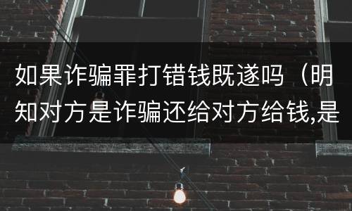 如果诈骗罪打错钱既遂吗（明知对方是诈骗还给对方给钱,是否构成诈骗罪）