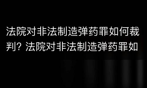 法院对非法制造弹药罪如何裁判? 法院对非法制造弹药罪如何裁判处理