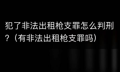 犯了非法出租枪支罪怎么判刑?（有非法出租枪支罪吗）