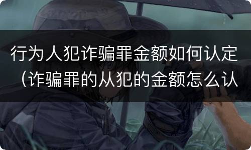 行为人犯诈骗罪金额如何认定（诈骗罪的从犯的金额怎么认定）