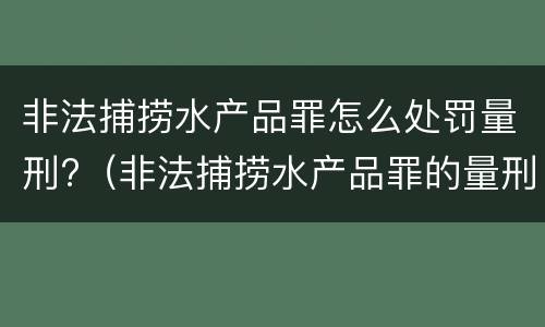 非法捕捞水产品罪怎么处罚量刑?（非法捕捞水产品罪的量刑标准）