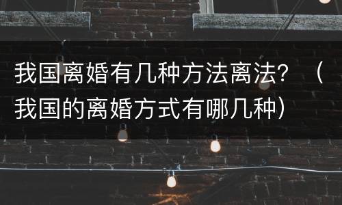 我国离婚有几种方法离法？（我国的离婚方式有哪几种）