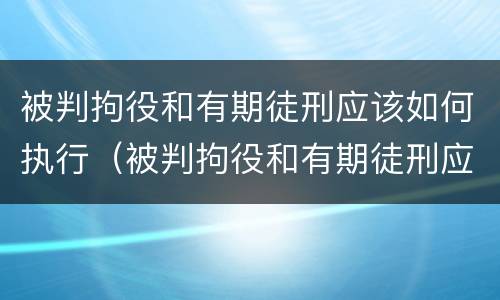 被判拘役和有期徒刑应该如何执行（被判拘役和有期徒刑应该如何执行呢）