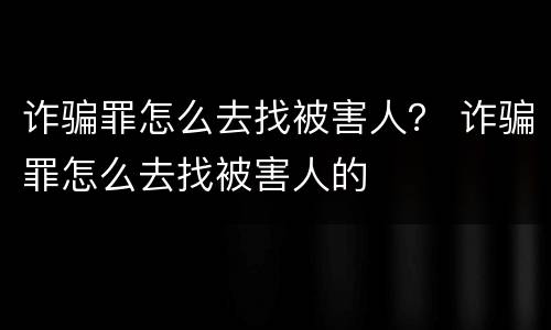 诈骗罪怎么去找被害人？ 诈骗罪怎么去找被害人的
