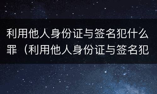 利用他人身份证与签名犯什么罪（利用他人身份证与签名犯什么罪行）