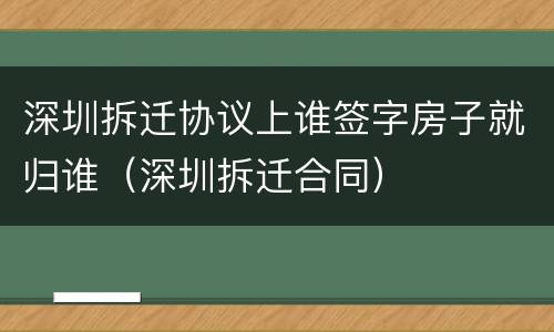 深圳拆迁协议上谁签字房子就归谁（深圳拆迁合同）
