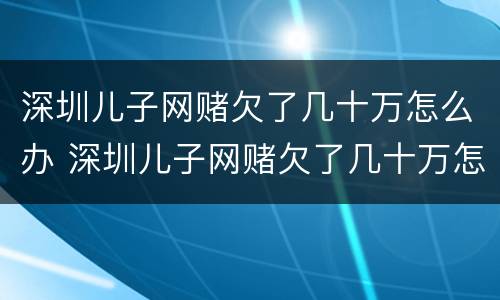 深圳儿子网赌欠了几十万怎么办 深圳儿子网赌欠了几十万怎么办理