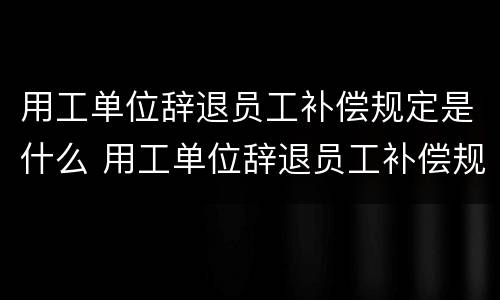 用工单位辞退员工补偿规定是什么 用工单位辞退员工补偿规定是什么意思
