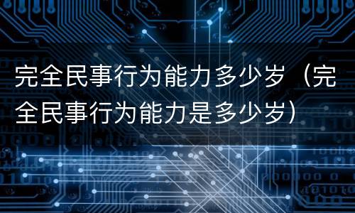 完全民事行为能力多少岁（完全民事行为能力是多少岁）