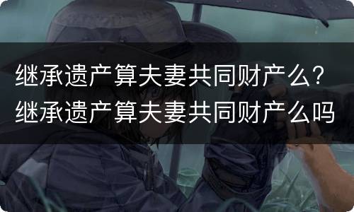 继承遗产算夫妻共同财产么? 继承遗产算夫妻共同财产么吗