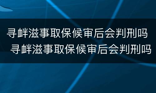 寻衅滋事取保候审后会判刑吗 寻衅滋事取保候审后会判刑吗知乎