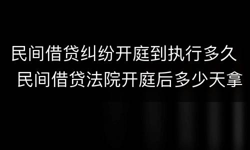 民间借贷纠纷开庭到执行多久 民间借贷法院开庭后多少天拿到判决书