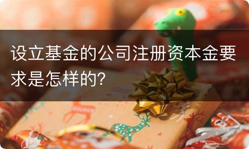 设立基金的公司注册资本金要求是怎样的？