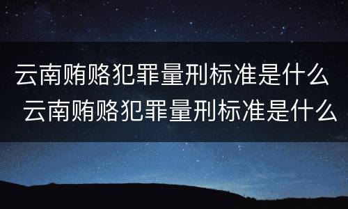云南贿赂犯罪量刑标准是什么 云南贿赂犯罪量刑标准是什么级别