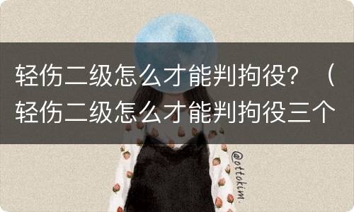 轻伤二级怎么才能判拘役？（轻伤二级怎么才能判拘役三个月）