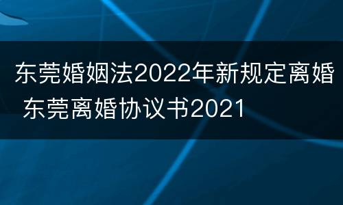 东莞婚姻法2022年新规定离婚 东莞离婚协议书2021