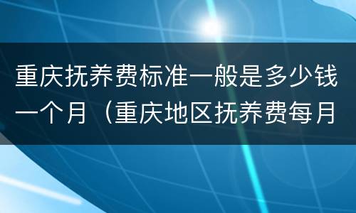 重庆抚养费标准一般是多少钱一个月（重庆地区抚养费每月标准）