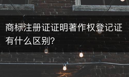 商标注册证证明著作权登记证有什么区别？