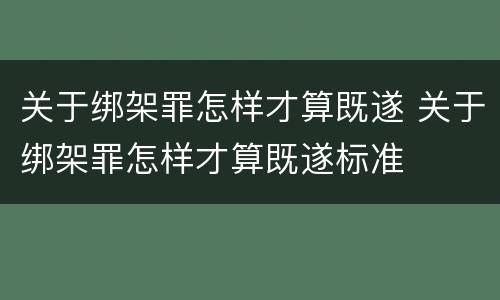 关于绑架罪怎样才算既遂 关于绑架罪怎样才算既遂标准