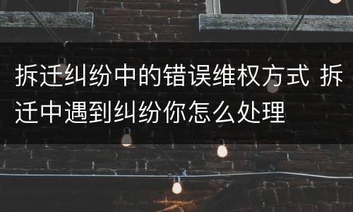 拆迁纠纷中的错误维权方式 拆迁中遇到纠纷你怎么处理