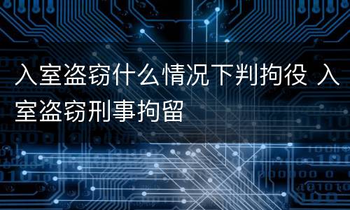 入室盗窃什么情况下判拘役 入室盗窃刑事拘留