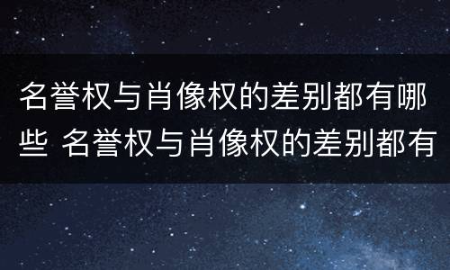 名誉权与肖像权的差别都有哪些 名誉权与肖像权的差别都有哪些表现
