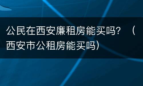 公民在西安廉租房能买吗？（西安市公租房能买吗）