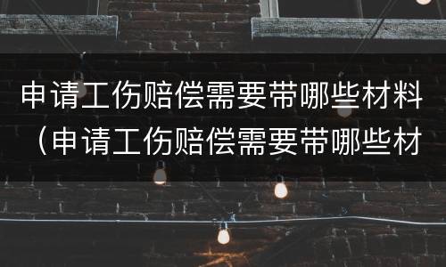 申请工伤赔偿需要带哪些材料（申请工伤赔偿需要带哪些材料呢）
