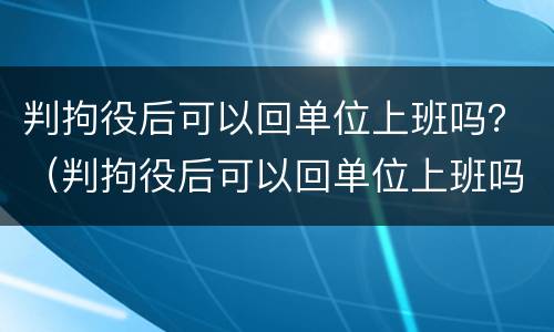 判拘役后可以回单位上班吗？（判拘役后可以回单位上班吗）