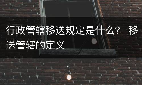 行政管辖移送规定是什么？ 移送管辖的定义
