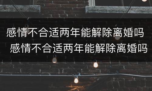 感情不合适两年能解除离婚吗 感情不合适两年能解除离婚吗知乎