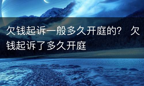 欠钱起诉一般多久开庭的？ 欠钱起诉了多久开庭