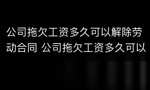 公司拖欠工资多久可以解除劳动合同 公司拖欠工资多久可以随时离职