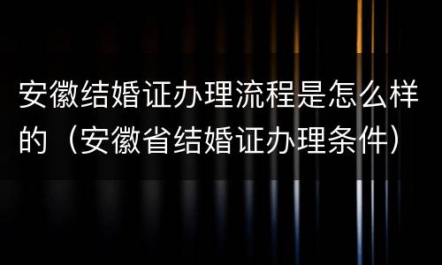 安徽结婚证办理流程是怎么样的（安徽省结婚证办理条件）