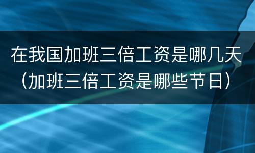 在我国加班三倍工资是哪几天（加班三倍工资是哪些节日）