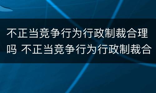 不正当竞争行为行政制裁合理吗 不正当竞争行为行政制裁合理吗