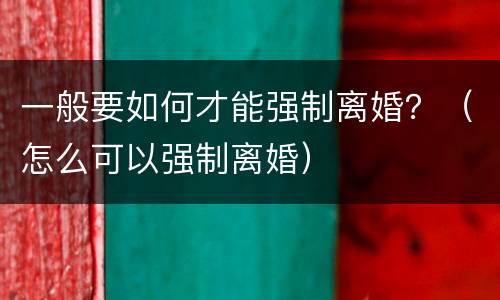 一般要如何才能强制离婚？（怎么可以强制离婚）