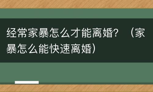 经常家暴怎么才能离婚？（家暴怎么能快速离婚）