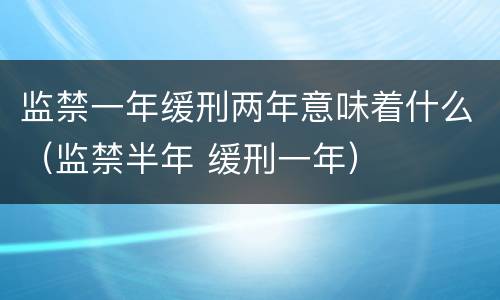 监禁一年缓刑两年意味着什么（监禁半年 缓刑一年）