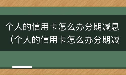 个人的信用卡怎么办分期减息（个人的信用卡怎么办分期减息还款）