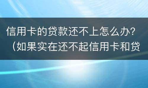 信用卡的贷款还不上怎么办？（如果实在还不起信用卡和贷款怎么办）