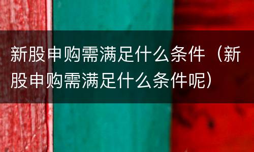 新股申购需满足什么条件（新股申购需满足什么条件呢）