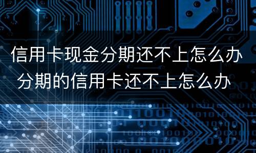 信用卡现金分期还不上怎么办 分期的信用卡还不上怎么办