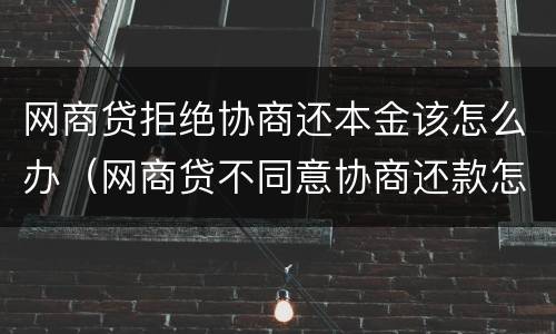 网商贷拒绝协商还本金该怎么办（网商贷不同意协商还款怎么办）