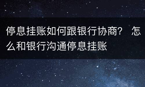 停息挂账如何跟银行协商？ 怎么和银行沟通停息挂账